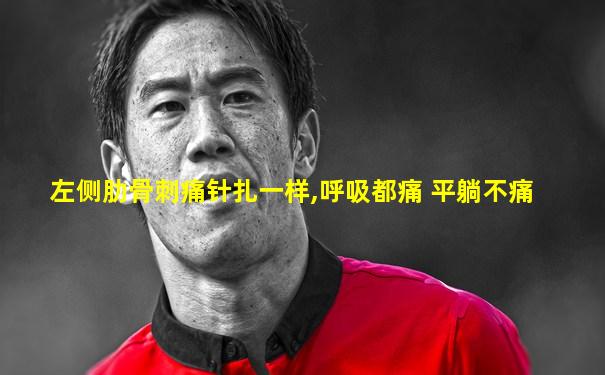 左侧肋骨刺痛针扎一样,呼吸都痛 平躺不痛